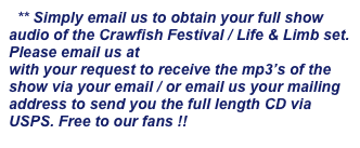 ** Simply email us to obtain your full show audio of the Crawfish Festival / Life & Limb set. Please email us at info@lifenlimbmusic.com with your request to receive the mp3’s of the show via your email / or email us your mailing address to send you the full length CD via USPS. Free to our fans !!